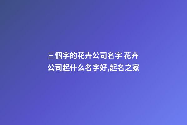 三個字的花卉公司名字 花卉公司起什么名字好,起名之家-第1張-公司起名-玄機派
